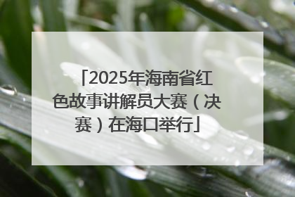 2025年海南省红色故事讲解员大赛（决赛）在海口举行