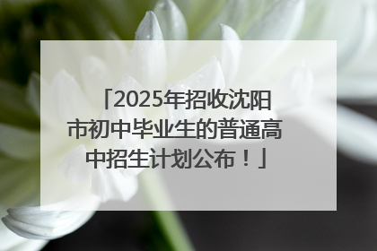 2025年招收沈阳市初中毕业生的普通高中招生计划公布！