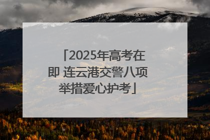 2025年高考在即 连云港交警八项举措爱心护考