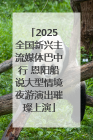 2025全国新兴主流媒体巴中行 恩阳船说大型情境夜游演出璀璨上演