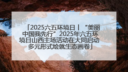 2025六五环境日丨“美丽中国我先行”2025年六五环境日山西主场活动在大同启动 多元形式绘就生态画卷