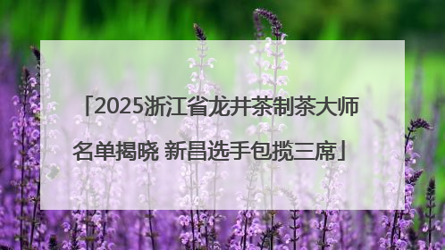 2025浙江省龙井茶制茶大师名单揭晓 新昌选手包揽三席