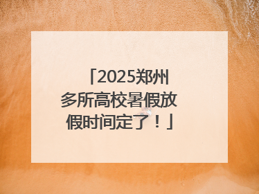 2025郑州多所高校暑假放假时间定了！