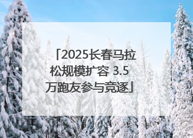 2025长春马拉松规模扩容 3.5万跑友参与竞逐