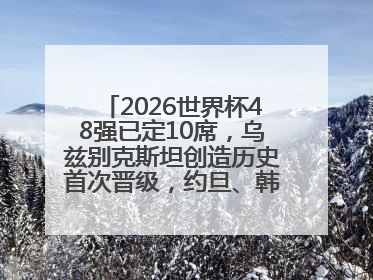 2026世界杯48强已定10席，乌兹别克斯坦创造历史首次晋级，约旦、韩国获出线名额