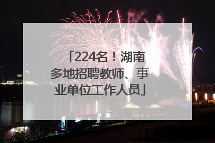 224名！湖南多地招聘教师、事业单位工作人员