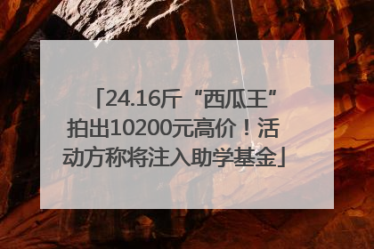 24.16斤“西瓜王”拍出10200元高价！活动方称将注入助学基金
