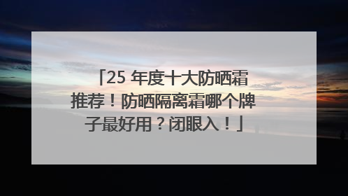 25 年度十大防晒霜推荐！防晒隔离霜哪个牌子最好用？闭眼入！
