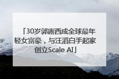 30岁郭露西成全球最年轻女富豪，与汪滔白手起家创立Scale AI