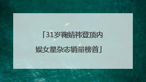 31岁鞠婧祎登顶内娱女星杂志销量榜首