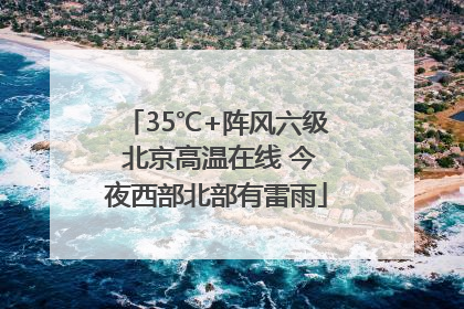 35℃+阵风六级 北京高温在线 今夜西部北部有雷雨