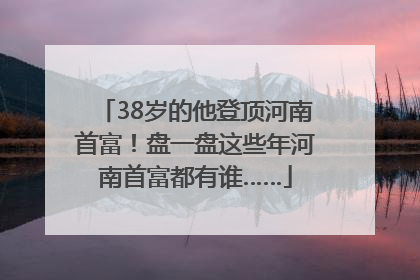 38岁的他登顶河南首富！盘一盘这些年河南首富都有谁……