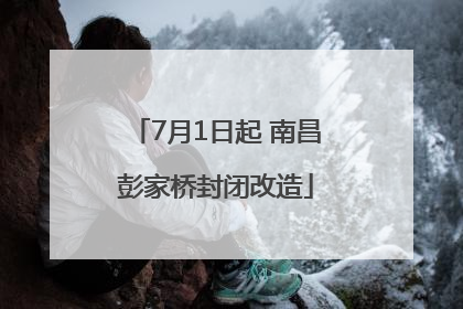 7月1日起 南昌彭家桥封闭改造