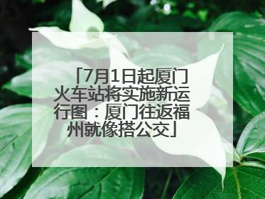 7月1日起厦门火车站将实施新运行图：厦门往返福州就像搭公交