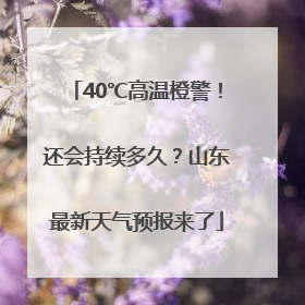 40℃高温橙警！还会持续多久？山东最新天气预报来了