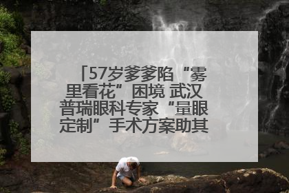 57岁爹爹陷“雾里看花”困境 武汉普瑞眼科专家“量眼定制”手术方案助其重见清晰视界
