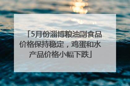 5月份淄博粮油副食品价格保持稳定，鸡蛋和水产品价格小幅下跌