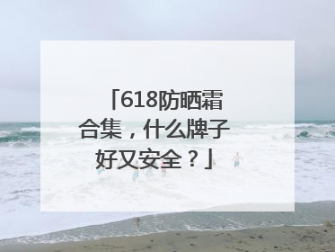618防晒霜合集，什么牌子好又安全？
