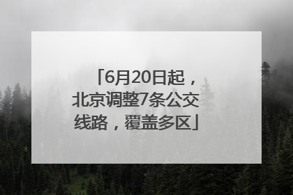 6月20日起，北京调整7条公交线路，覆盖多区
