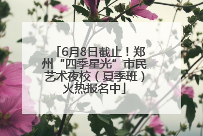 6月8日截止！郑州“四季星光”市民艺术夜校（夏季班）火热报名中