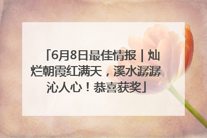 6月8日最佳情报｜灿烂朝霞红满天，溪水潺潺沁人心！恭喜获奖