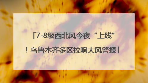 7-8级西北风今夜“上线”！乌鲁木齐多区拉响大风警报