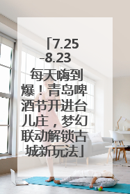 7.25-8.23 每天嗨到爆！青岛啤酒节开进台儿庄，梦幻联动解锁古城新玩法