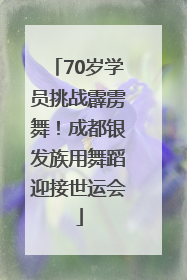 70岁学员挑战霹雳舞！成都银发族用舞蹈迎接世运会