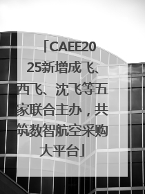 CAEE2025新增成飞、西飞、沈飞等五家联合主办，共筑数智航空采购大平台