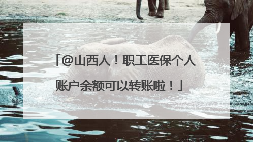 @山西人！职工医保个人账户余额可以转账啦！