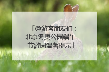 @游客朋友们：北京冬奥公园端午节游园温馨提示
