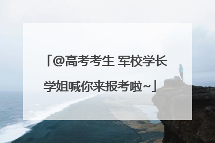 @高考考生 军校学长学姐喊你来报考啦~