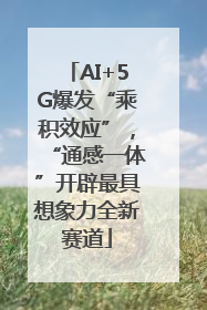 AI+5G爆发“乘积效应”，“通感一体”开辟最具想象力全新赛道