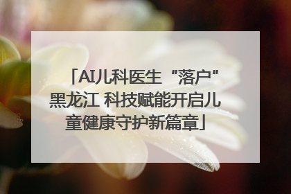 AI儿科医生“落户”黑龙江 科技赋能开启儿童健康守护新篇章