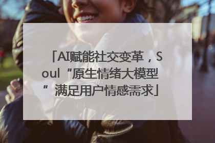 AI赋能社交变革，Soul“原生情绪大模型”满足用户情感需求