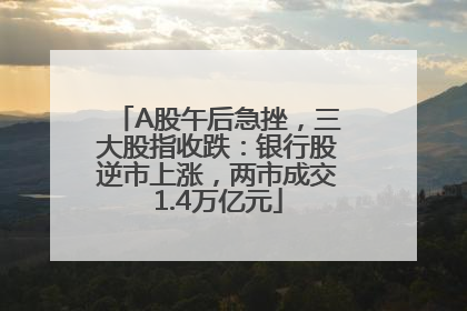 A股午后急挫，三大股指收跌：银行股逆市上涨，两市成交1.4万亿元